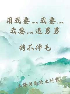 用我要灬我要灬我要灬造男男